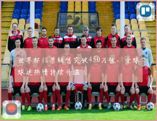 世界杯门票销售突破450万张，全球球迷热情持续升温