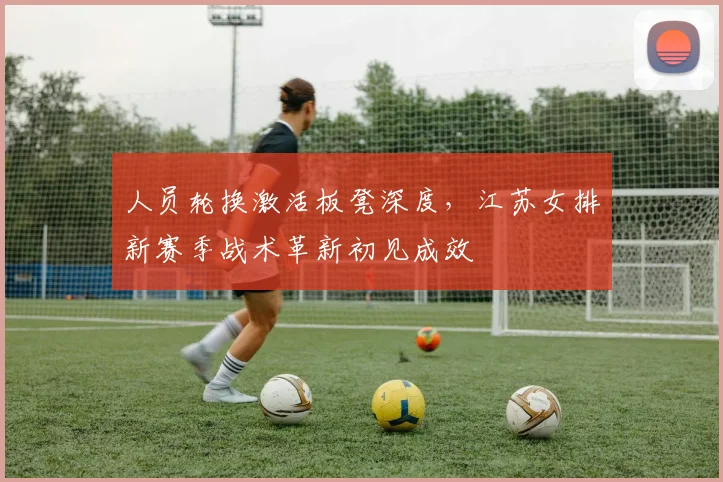 人员轮换激活板凳深度，江苏女排新赛季战术革新初见成效