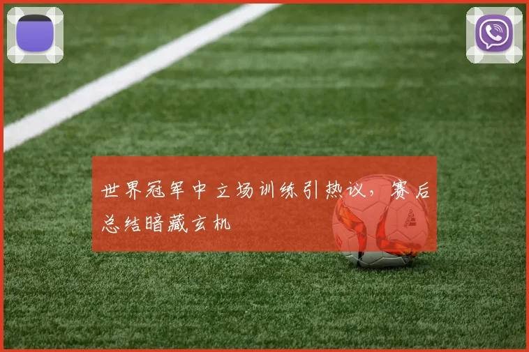 世界冠军中立场训练引热议，赛后总结暗藏玄机