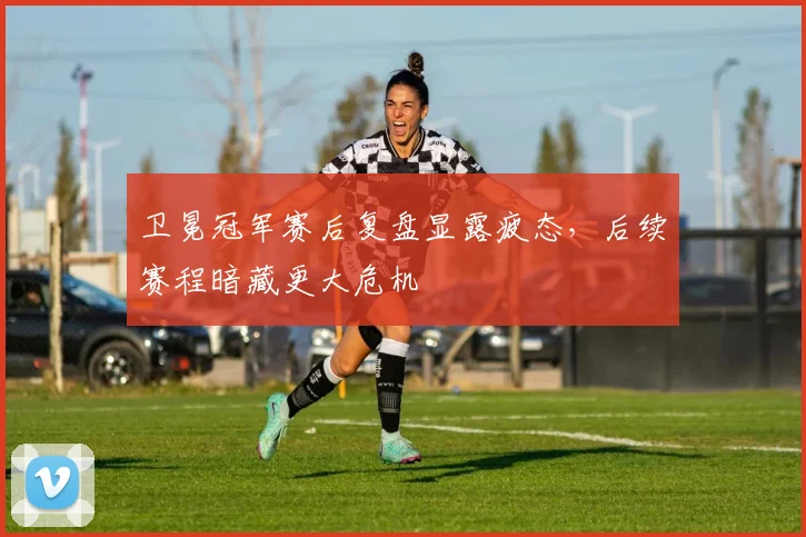 卫冕冠军赛后复盘显露疲态，后续赛程暗藏更大危机