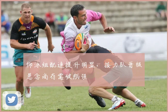 仰泳组配速提升明显，接力队晋级悬念尚存需破瓶颈