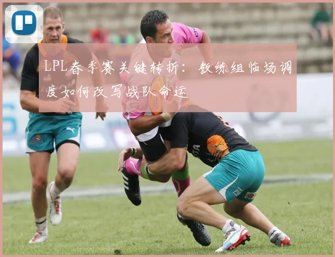 LPL春季赛关键转折：教练组临场调度如何改写战队命运