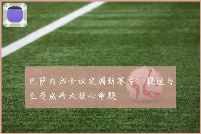巴萨内部会议定调新赛季：提速与生存成两大核心命题