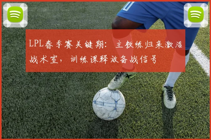 LPL春季赛关键期：主教练归来激活战术室，训练课释放备战信号