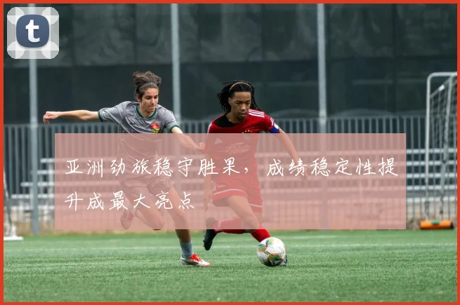 亚洲劲旅稳守胜果，成绩稳定性提升成最大亮点