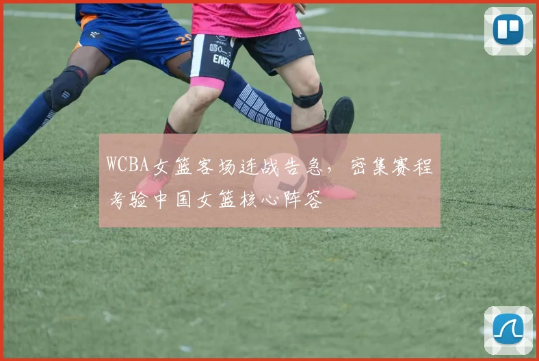 WCBA女篮客场连战告急，密集赛程考验中国女篮核心阵容