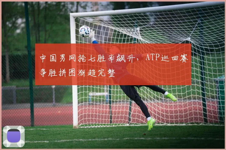 中国男网抢七胜率飙升，ATP巡回赛争胜拼图渐趋完整