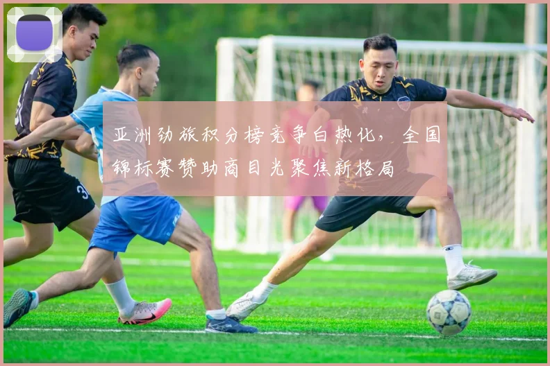 亚洲劲旅积分榜竞争白热化，全国锦标赛赞助商目光聚焦新格局