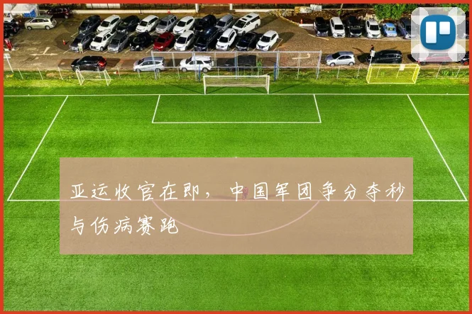 亚运收官在即，中国军团争分夺秒与伤病赛跑