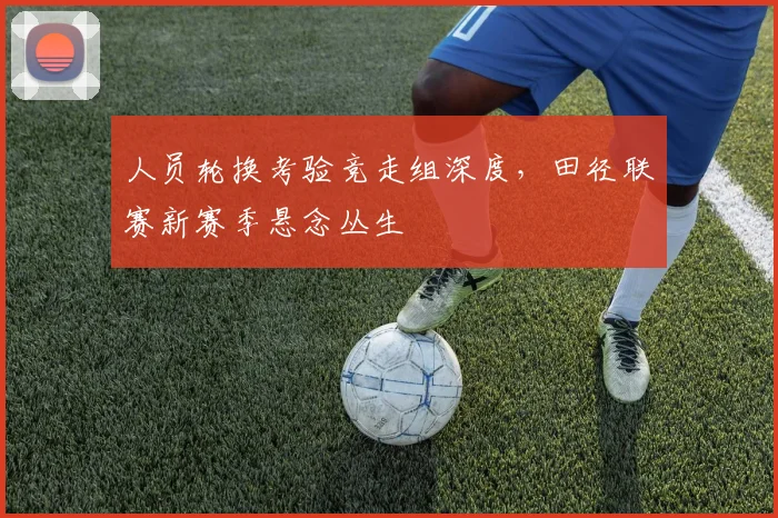 人员轮换考验竞走组深度，田径联赛新赛季悬念丛生
