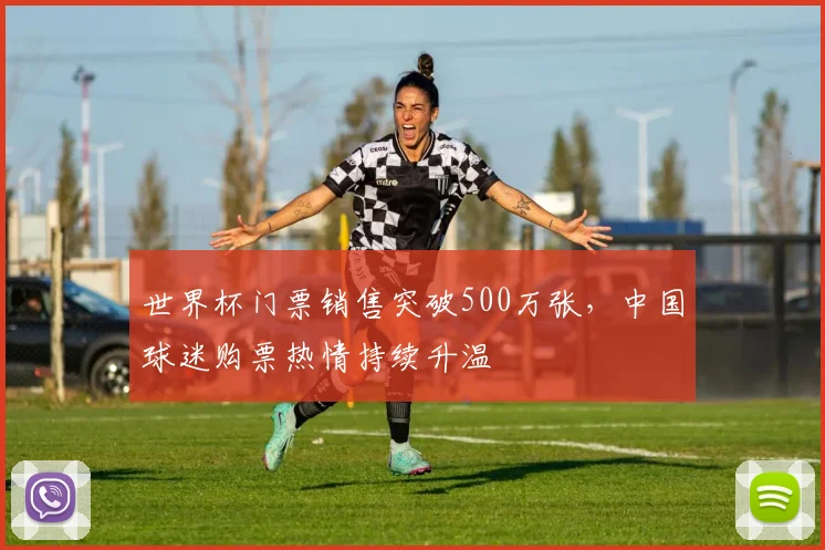 世界杯门票销售突破500万张，中国球迷购票热情持续升温