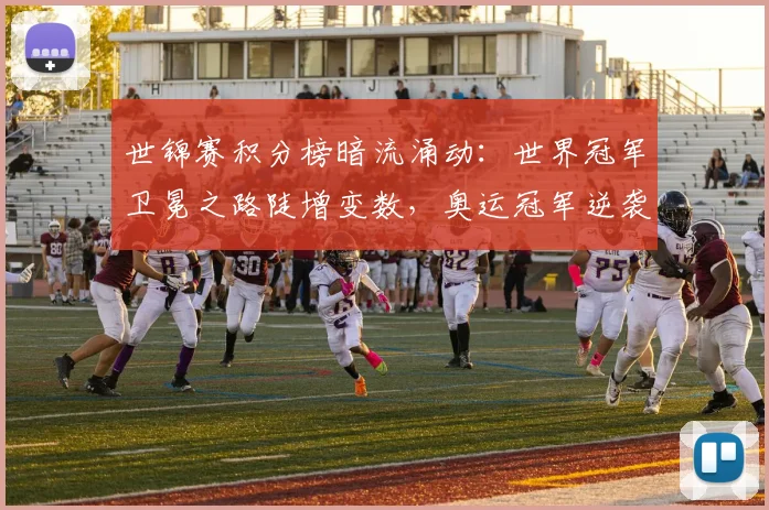 世锦赛积分榜暗流涌动：世界冠军卫冕之路陡增变数，奥运冠军逆袭仍存希望