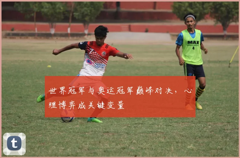 世界冠军与奥运冠军巅峰对决，心理博弈成关键变量