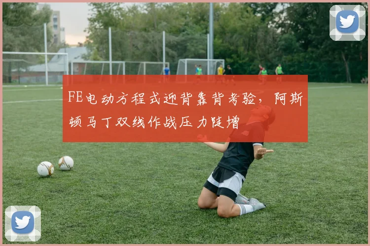 FE电动方程式迎背靠背考验，阿斯顿马丁双线作战压力陡增