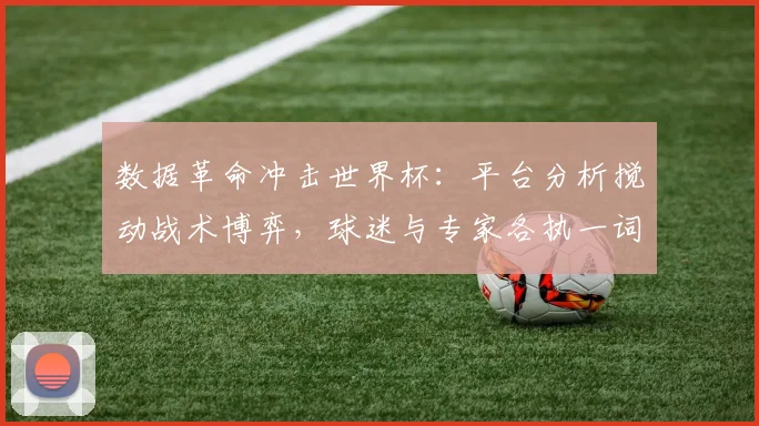 数据革命冲击世界杯：平台分析搅动战术博弈，球迷与专家各执一词