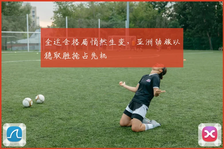 全运会格局悄然生变，亚洲劲旅以稳取胜抢占先机