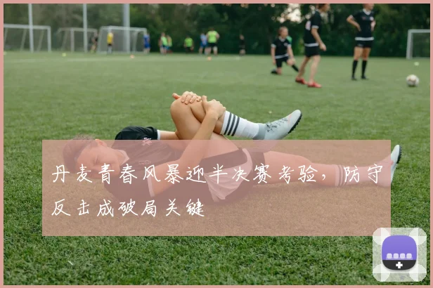丹麦青春风暴迎半决赛考验，防守反击成破局关键