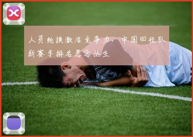 人员轮换激活竞争力，中国田径队新赛季排名悬念丛生