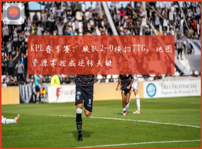 KPL春季赛：狼队2-0横扫TTG，地图资源掌控成逆转关键