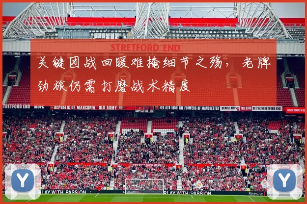 关键团战回暖难掩细节之殇，老牌劲旅仍需打磨战术精度