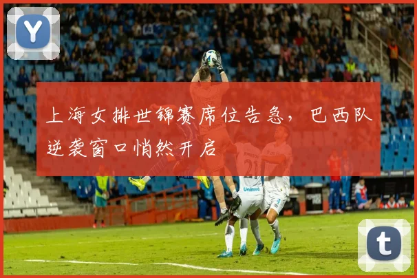 上海女排世锦赛席位告急，巴西队逆袭窗口悄然开启