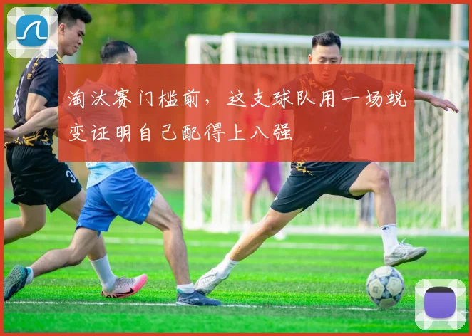 淘汰赛门槛前，这支球队用一场蜕变证明自己配得上八强