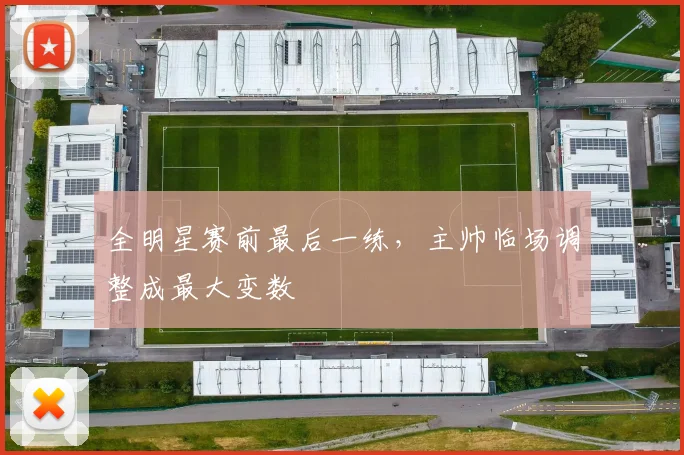 全明星赛前最后一练，主帅临场调整成最大变数