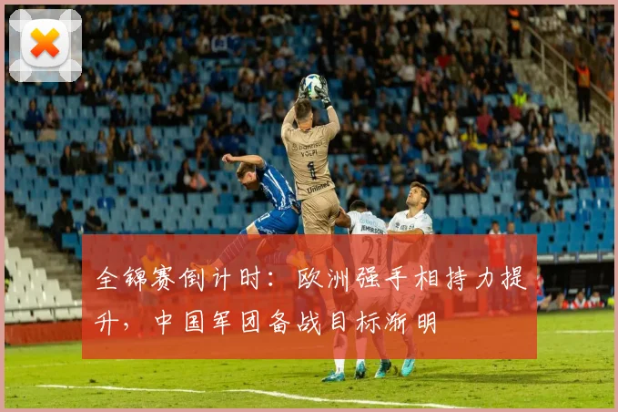全锦赛倒计时：欧洲强手相持力提升，中国军团备战目标渐明