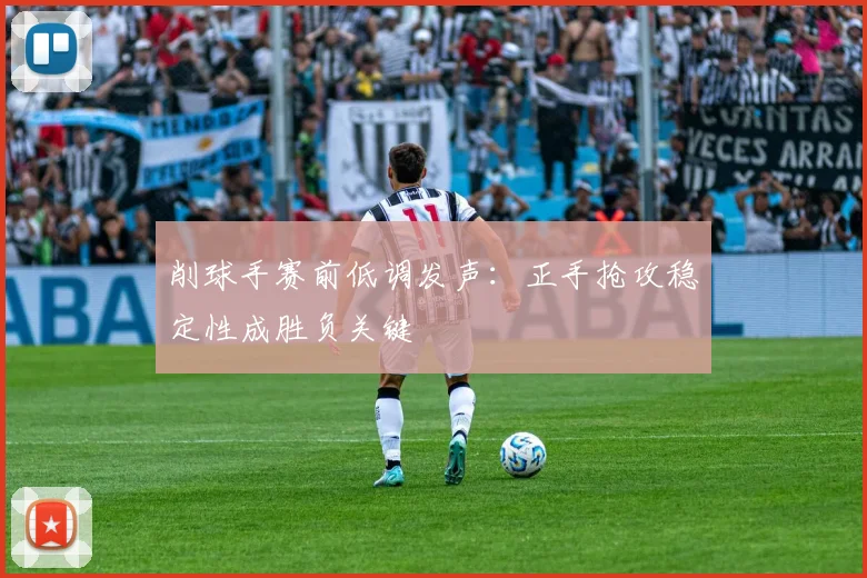 削球手赛前低调发声：正手抢攻稳定性成胜负关键