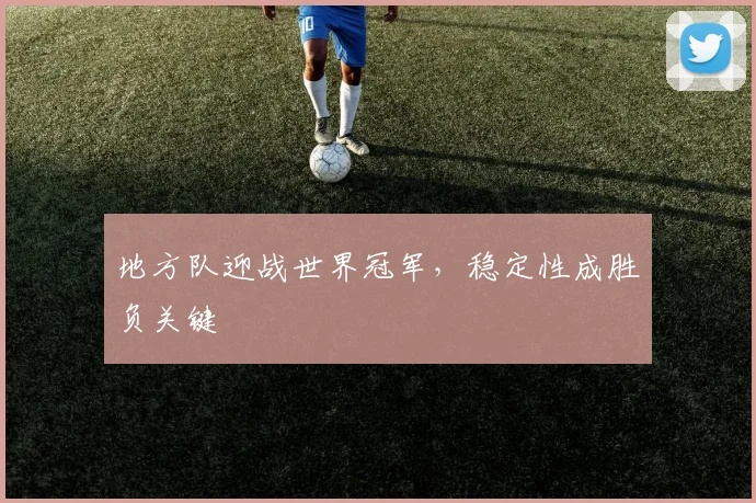 地方队迎战世界冠军，稳定性成胜负关键