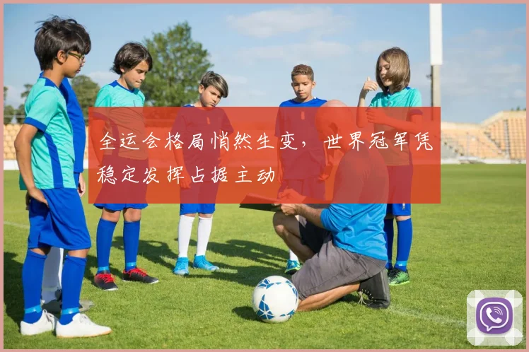全运会格局悄然生变，世界冠军凭稳定发挥占据主动