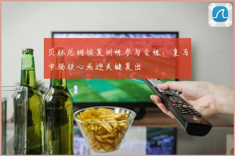 贝林厄姆恢复训练参与合练，皇马中场核心或迎关键复出