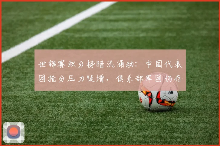 世锦赛积分榜暗流涌动：中国代表团抢分压力陡增，俱乐部军团仍存突围曙光