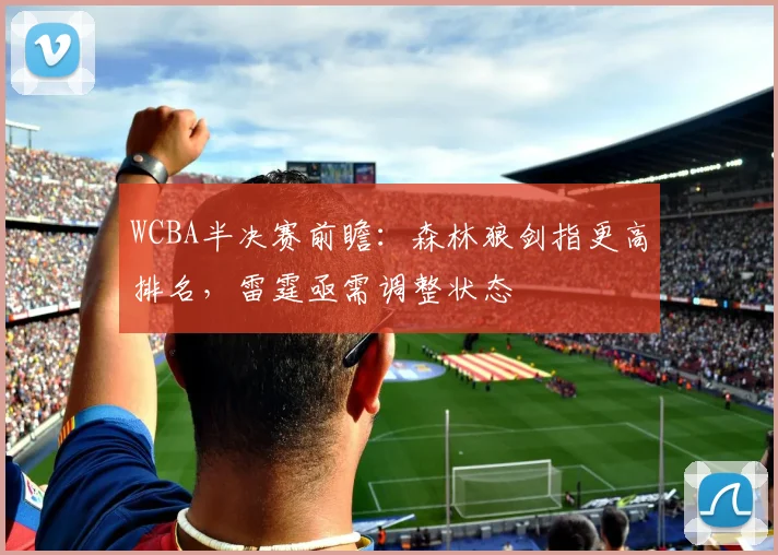 WCBA半决赛前瞻：森林狼剑指更高排名，雷霆亟需调整状态