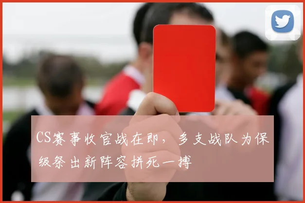 CS赛事收官战在即，多支战队为保级祭出新阵容拼死一搏