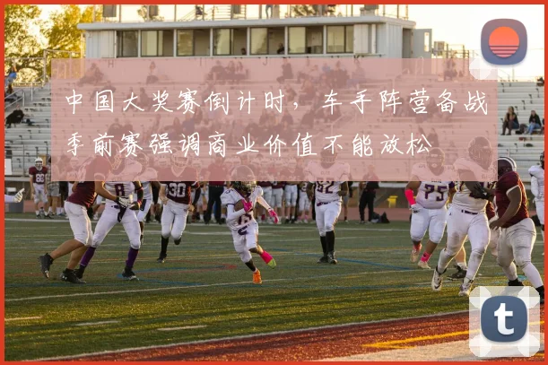 中国大奖赛倒计时，车手阵营备战季前赛强调商业价值不能放松