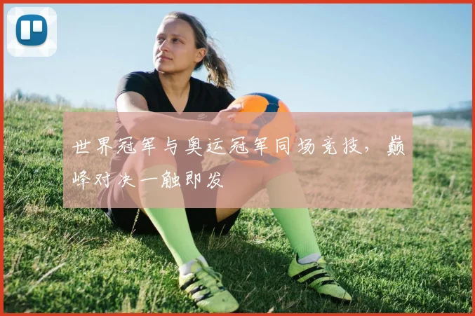 世界冠军与奥运冠军同场竞技，巅峰对决一触即发
