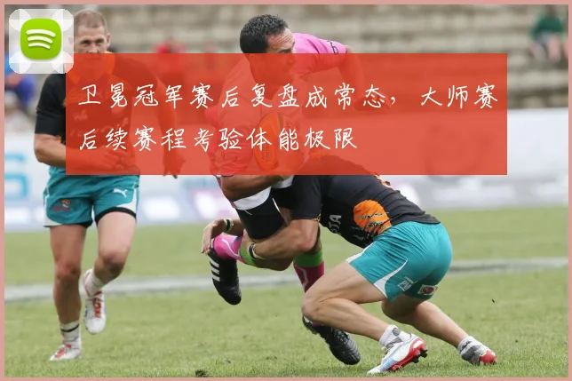 卫冕冠军赛后复盘成常态，大师赛后续赛程考验体能极限