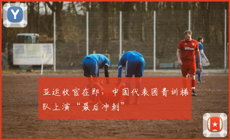 亚运收官在即，中国代表团青训梯队上演“最后冲刺”