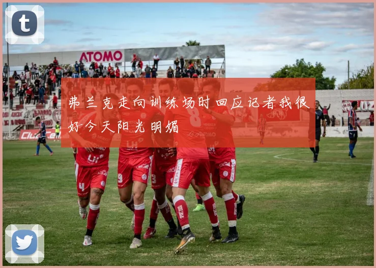 弗兰克走向训练场时回应记者我很好今天阳光明媚