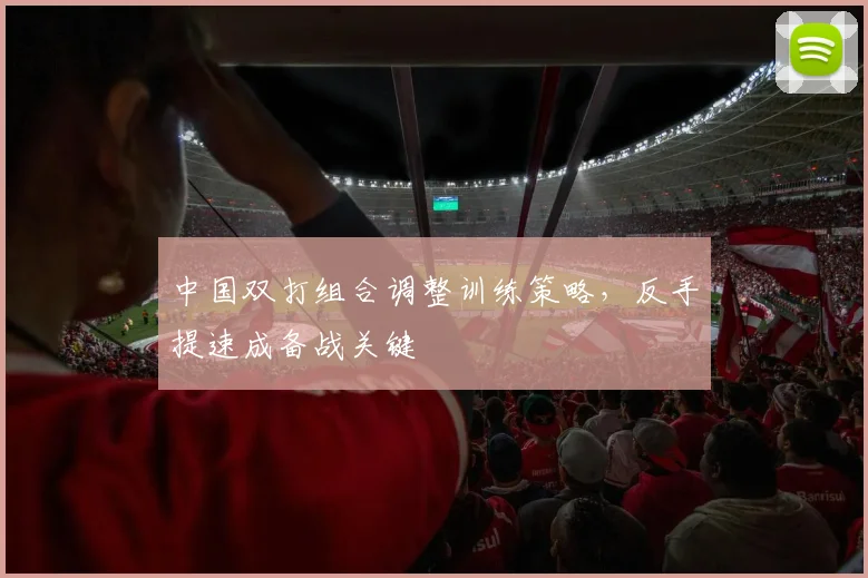 中国双打组合调整训练策略，反手提速成备战关键