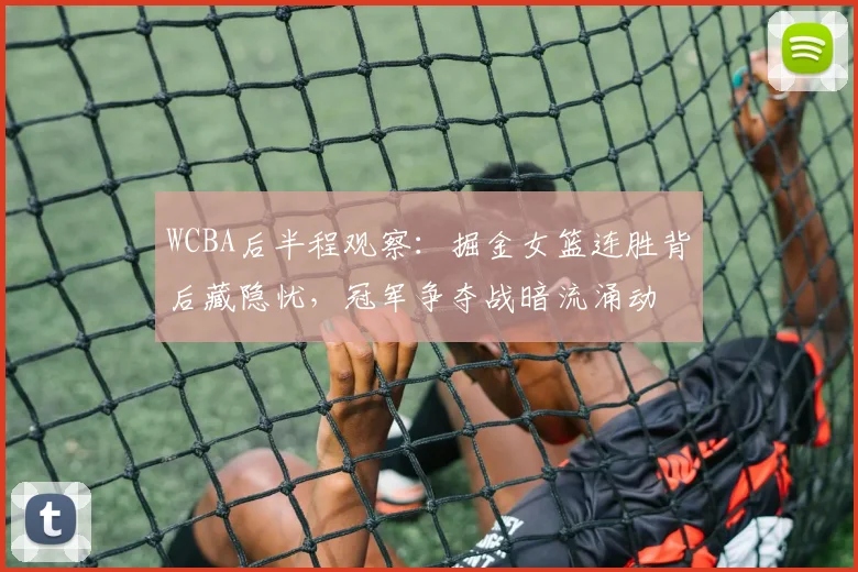 WCBA后半程观察：掘金女篮连胜背后藏隐忧，冠军争夺战暗流涌动