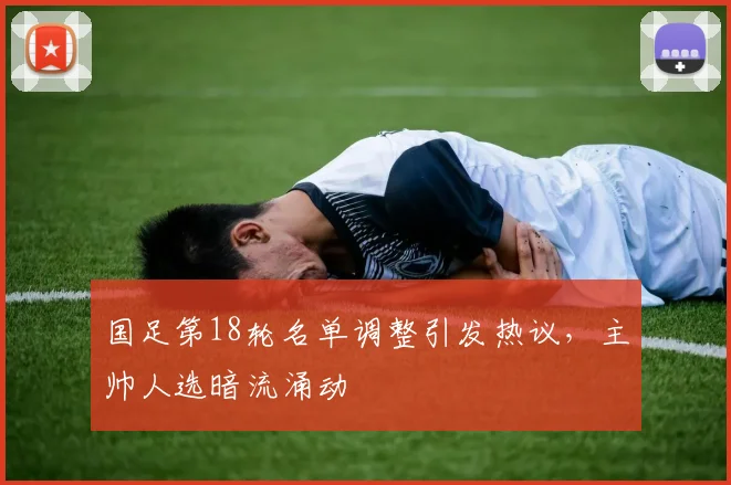 国足第18轮名单调整引发热议，主帅人选暗流涌动