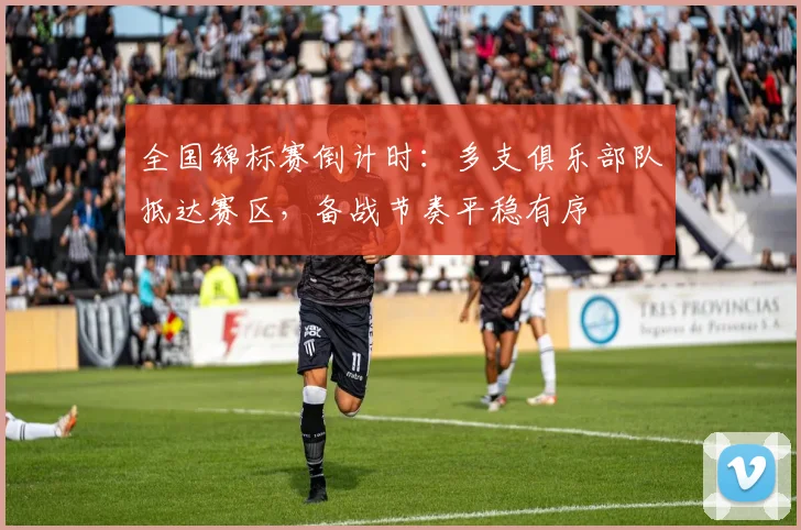 全国锦标赛倒计时：多支俱乐部队抵达赛区，备战节奏平稳有序